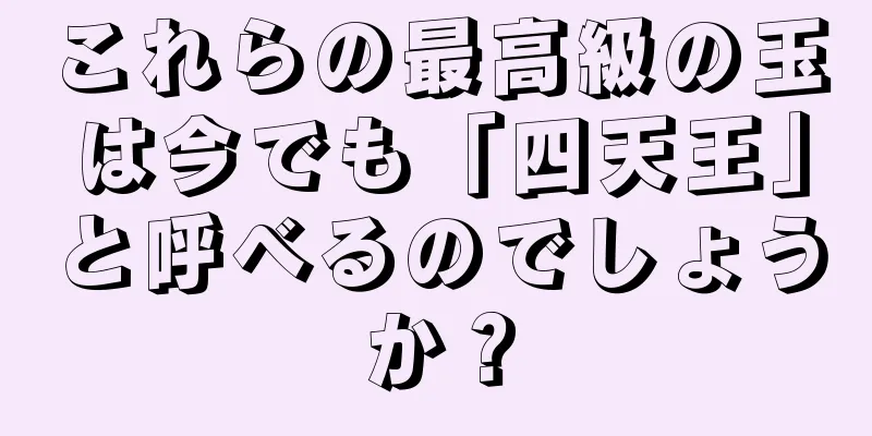 これらの最高級の玉は今でも「四天王」と呼べるのでしょうか？