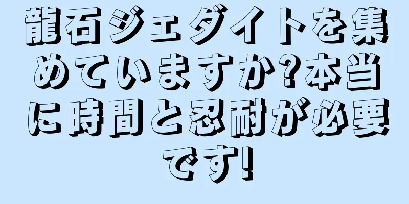 龍石ジェダイトを集めていますか?本当に時間と忍耐が必要です!