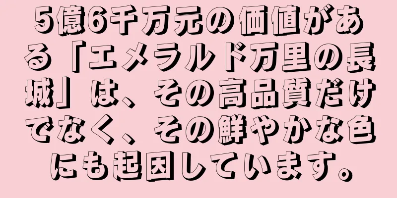 5億6千万元の価値がある「エメラルド万里の長城」は、その高品質だけでなく、その鮮やかな色にも起因しています。