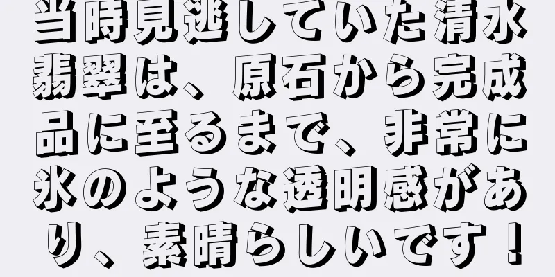 当時見逃していた清水翡翠は、原石から完成品に至るまで、非常に氷のような透明感があり、素晴らしいです！
