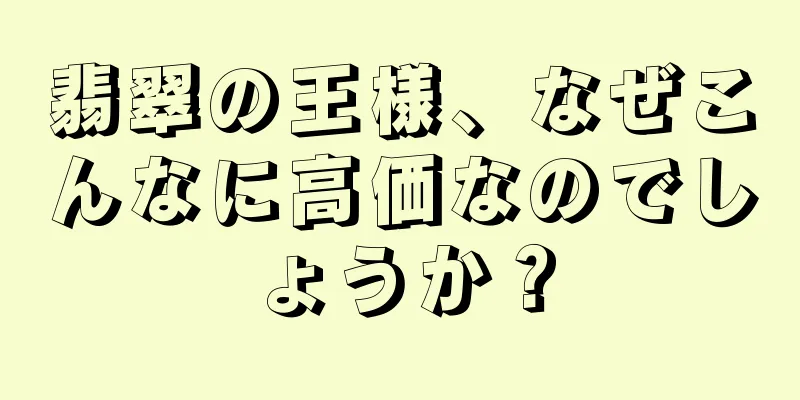 翡翠の王様、なぜこんなに高価なのでしょうか？