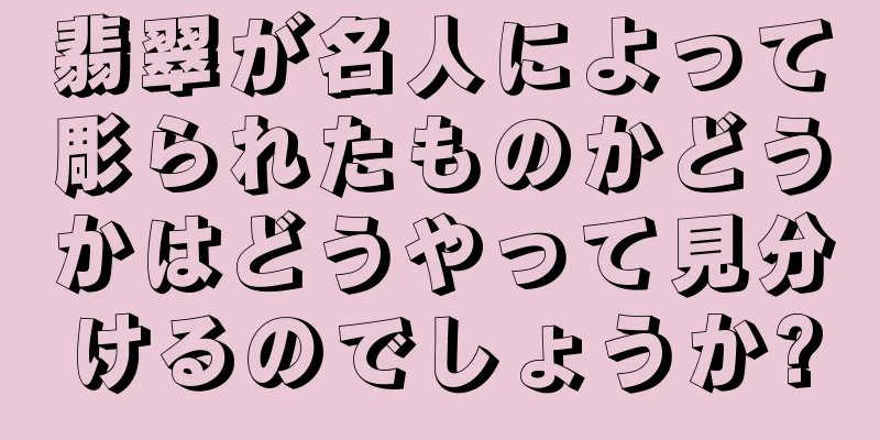 翡翠が名人によって彫られたものかどうかはどうやって見分けるのでしょうか?