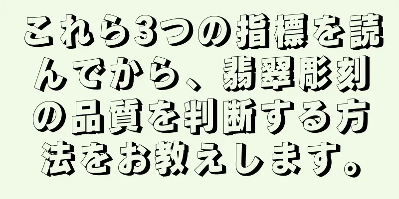 これら3つの指標を読んでから、翡翠彫刻の品質を判断する方法をお教えします。