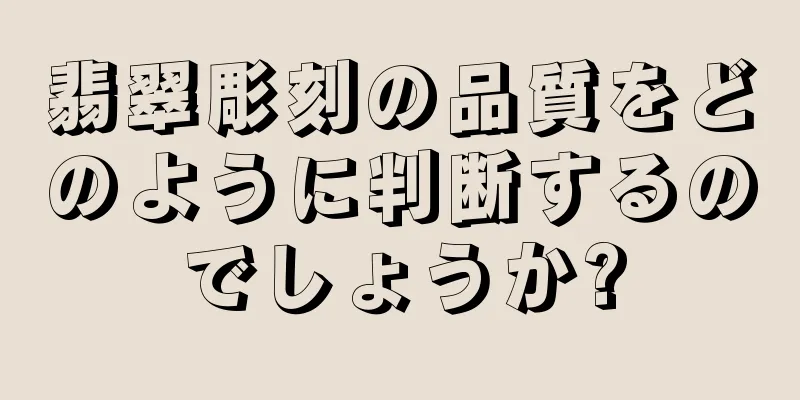 翡翠彫刻の品質をどのように判断するのでしょうか?