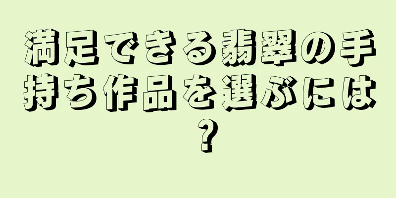 満足できる翡翠の手持ち作品を選ぶには？