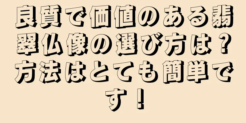 良質で価値のある翡翠仏像の選び方は？方法はとても簡単です！
