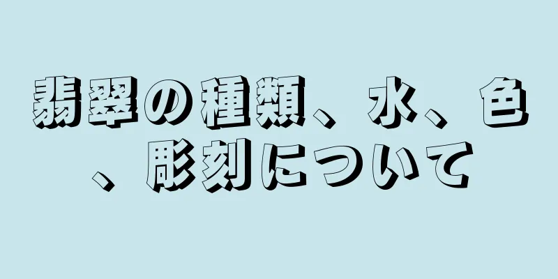 翡翠の種類、水、色、彫刻について