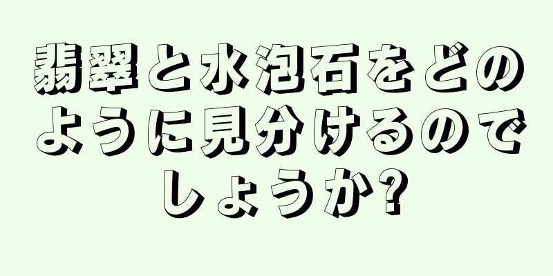 翡翠と水泡石をどのように見分けるのでしょうか?