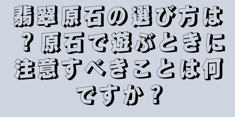 翡翠原石の選び方は？原石で遊ぶときに注意すべきことは何ですか？
