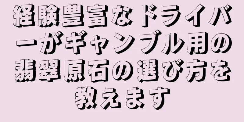 経験豊富なドライバーがギャンブル用の翡翠原石の選び方を教えます
