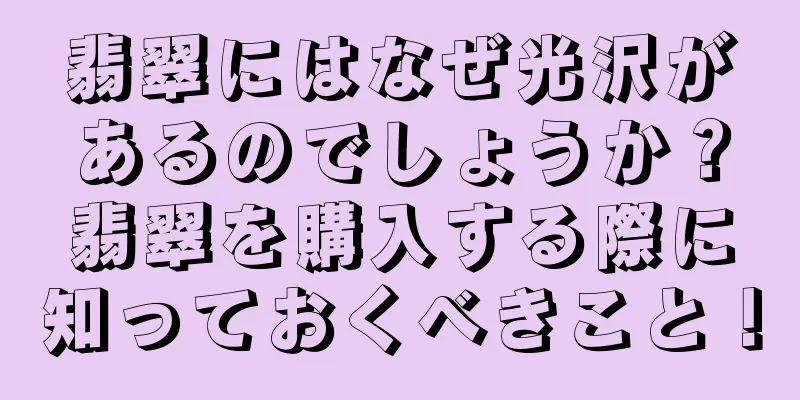 翡翠にはなぜ光沢があるのでしょうか？翡翠を購入する際に知っておくべきこと！