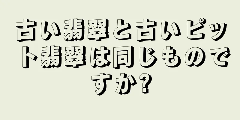 古い翡翠と古いピット翡翠は同じものですか?