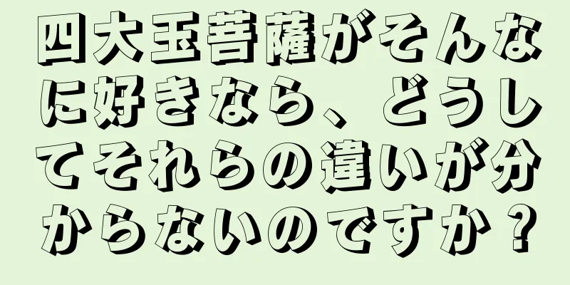 四大玉菩薩がそんなに好きなら、どうしてそれらの違いが分からないのですか？