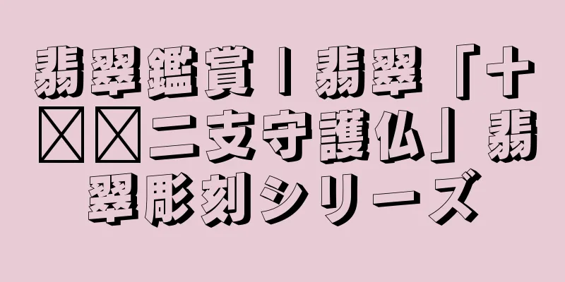 翡翠鑑賞 | 翡翠「十​​二支守護仏」翡翠彫刻シリーズ