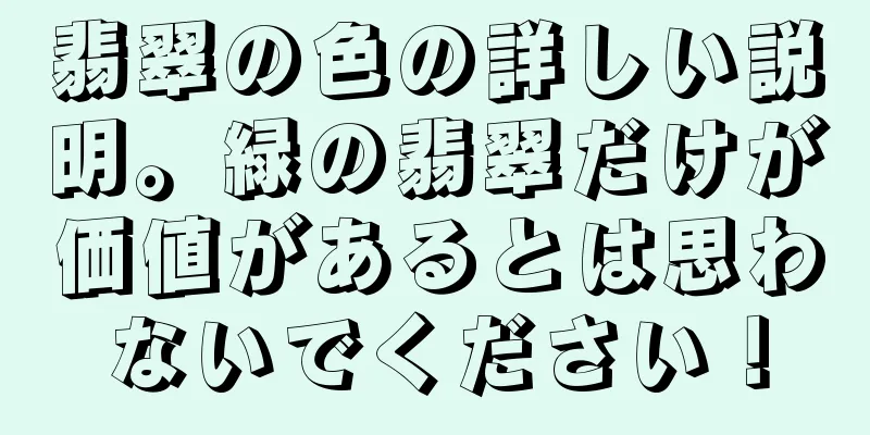 翡翠の色の詳しい説明。緑の翡翠だけが価値があるとは思わないでください！