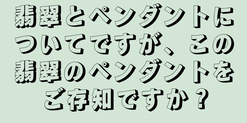 翡翠とペンダントについてですが、この翡翠のペンダントをご存知ですか？