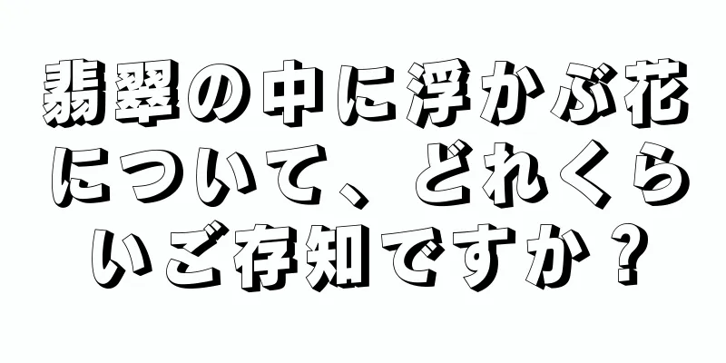 翡翠の中に浮かぶ花について、どれくらいご存知ですか？