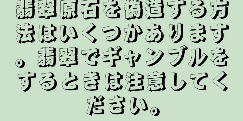 翡翠原石を偽造する方法はいくつかあります。翡翠でギャンブルをするときは注意してください。