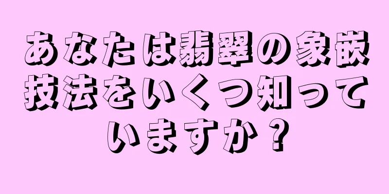 あなたは翡翠の象嵌技法をいくつ知っていますか？