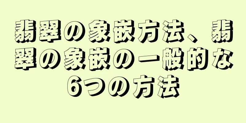 翡翠の象嵌方法、翡翠の象嵌の一般的な6つの方法