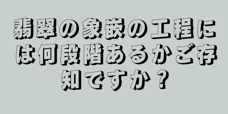 翡翠の象嵌の工程には何段階あるかご存知ですか？