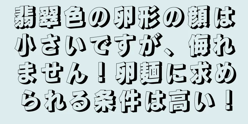 翡翠色の卵形の顔は小さいですが、侮れません！卵麺に求められる条件は高い！