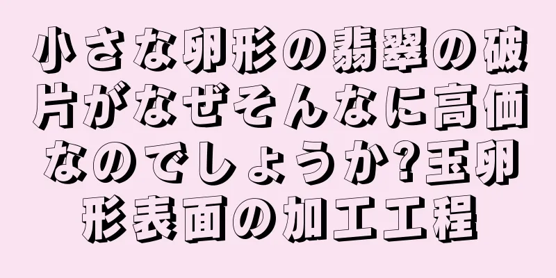 小さな卵形の翡翠の破片がなぜそんなに高価なのでしょうか?玉卵形表面の加工工程