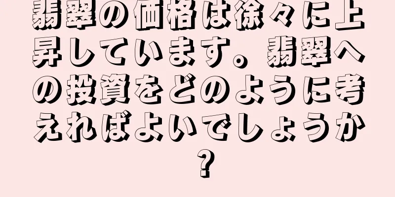 翡翠の価格は徐々に上昇しています。翡翠への投資をどのように考えればよいでしょうか？
