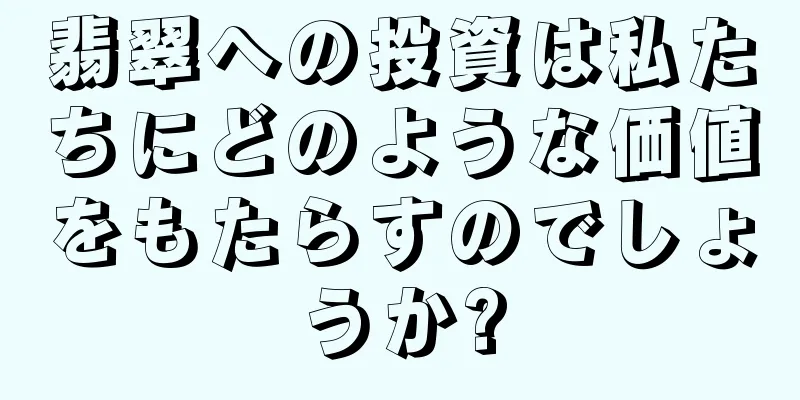 翡翠への投資は私たちにどのような価値をもたらすのでしょうか?