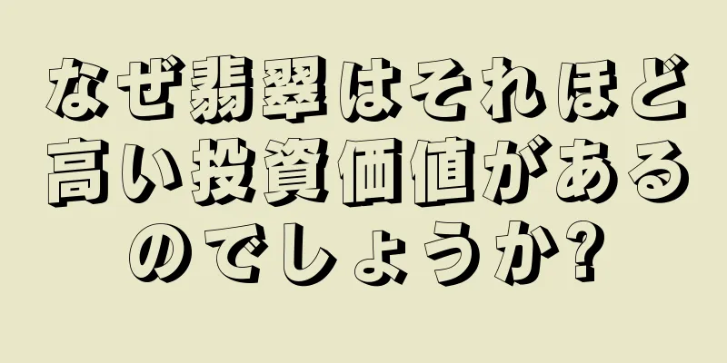 なぜ翡翠はそれほど高い投資価値があるのでしょうか?