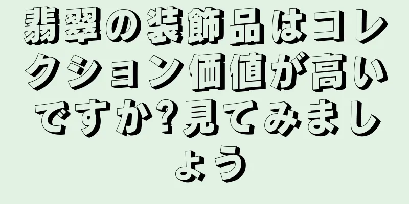 翡翠の装飾品はコレクション価値が高いですか?見てみましょう