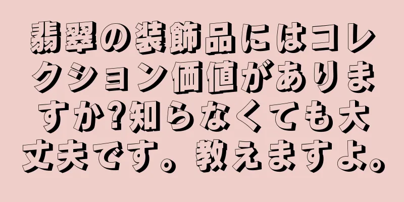 翡翠の装飾品にはコレクション価値がありますか?知らなくても大丈夫です。教えますよ。