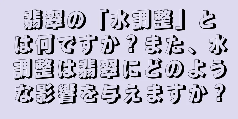 翡翠の「水調整」とは何ですか？また、水調整は翡翠にどのような影響を与えますか？