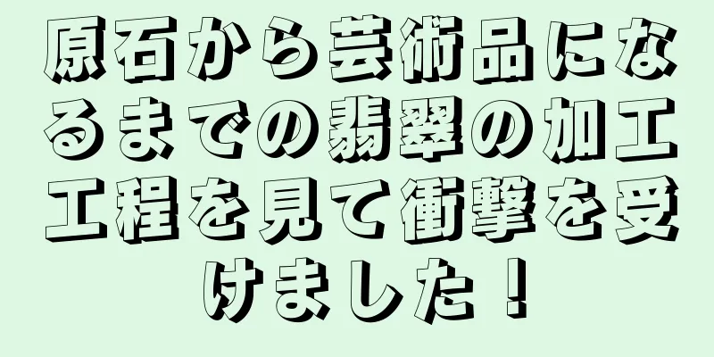 原石から芸術品になるまでの翡翠の加工工程を見て衝撃を受けました！