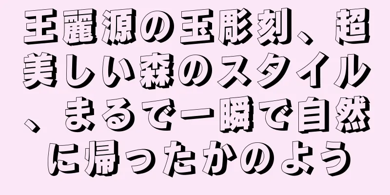 王麗源の玉彫刻、超美しい森のスタイル、まるで一瞬で自然に帰ったかのよう