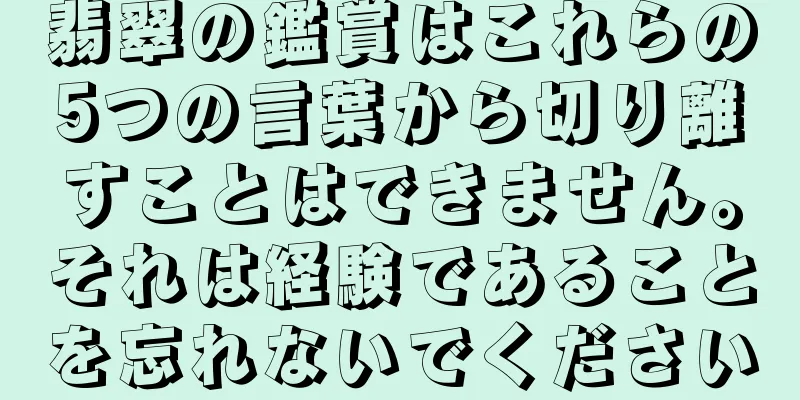 翡翠の鑑賞はこれらの5つの言葉から切り離すことはできません。それは経験であることを忘れないでください