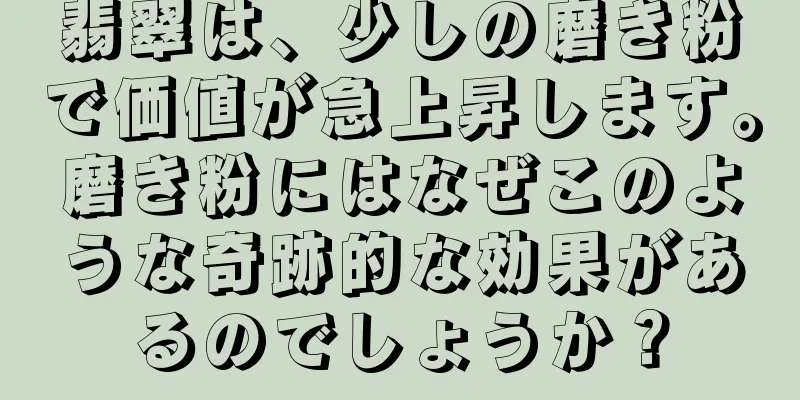 翡翠は、少しの磨き粉で価値が急上昇します。磨き粉にはなぜこのような奇跡的な効果があるのでしょうか？