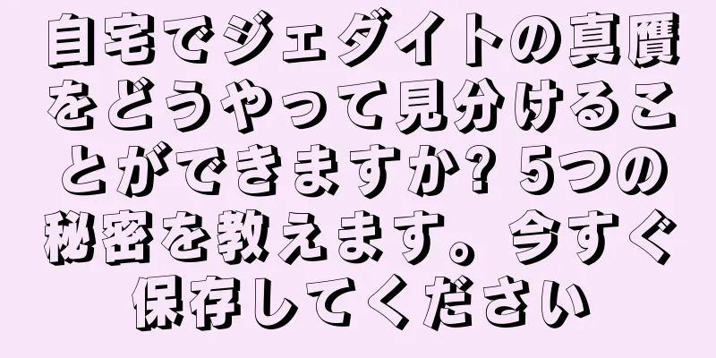 自宅でジェダイトの真贋をどうやって見分けることができますか? 5つの秘密を教えます。今すぐ保存してください