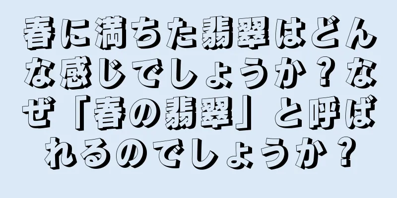 春に満ちた翡翠はどんな感じでしょうか？なぜ「春の翡翠」と呼ばれるのでしょうか？