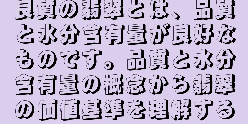 良質の翡翠とは、品質と水分含有量が良好なものです。品質と水分含有量の概念から翡翠の価値基準を理解する