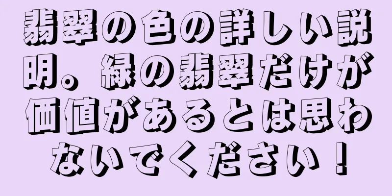 翡翠の色の詳しい説明。緑の翡翠だけが価値があるとは思わないでください！