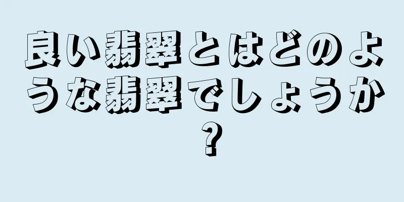 良い翡翠とはどのような翡翠でしょうか？