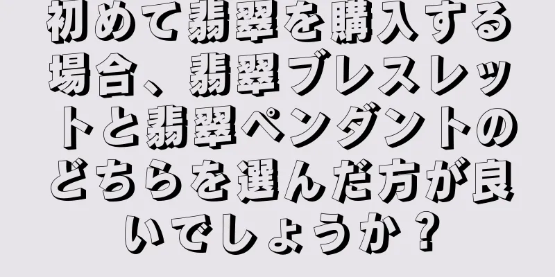初めて翡翠を購入する場合、翡翠ブレスレットと翡翠ペンダントのどちらを選んだ方が良いでしょうか？