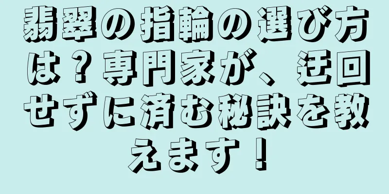 翡翠の指輪の選び方は？専門家が、迂回せずに済む秘訣を教えます！