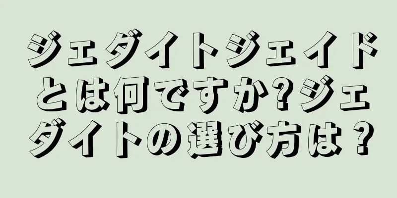 ジェダイトジェイドとは何ですか?ジェダイトの選び方は？