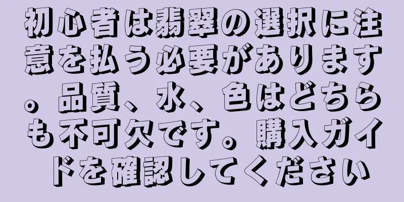 初心者は翡翠の選択に注意を払う必要があります。品質、水、色はどちらも不可欠です。購入ガイドを確認してください
