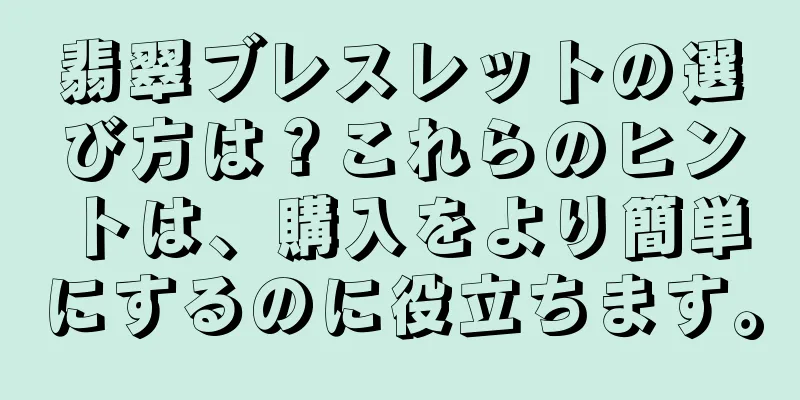 翡翠ブレスレットの選び方は？これらのヒントは、購入をより簡単にするのに役立ちます。
