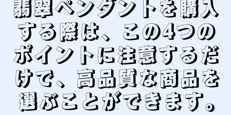 翡翠ペンダントを購入する際は、この4つのポイントに注意するだけで、高品質な商品を選ぶことができます。