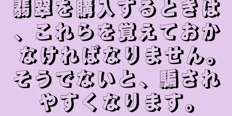翡翠を購入するときは、これらを覚えておかなければなりません。そうでないと、騙されやすくなります。