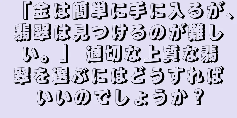 「金は簡単に手に入るが、翡翠は見つけるのが難しい。」 適切な上質な翡翠を選ぶにはどうすればいいのでしょうか？
